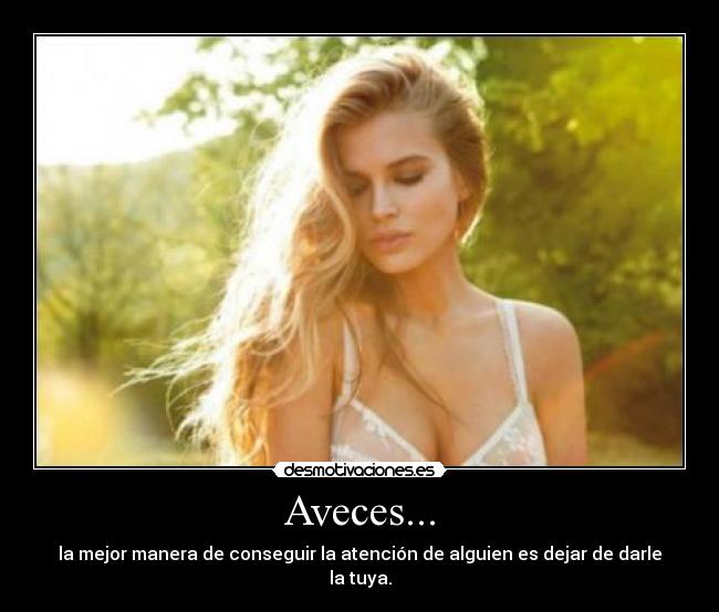 Aveces... - la mejor manera de conseguir la atención de alguien es dejar de darle la tuya.