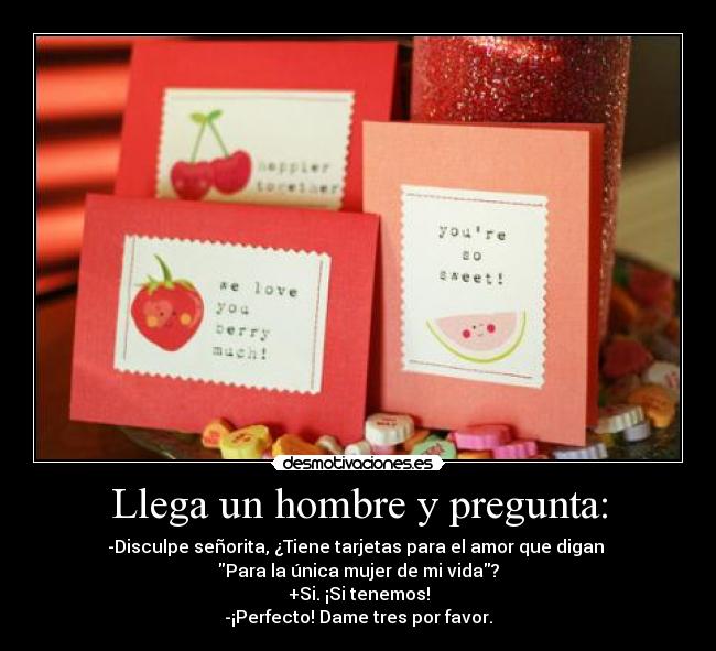 Llega un hombre y pregunta: - -Disculpe señorita, ¿Tiene tarjetas para el amor que digan 
Para la única mujer de mi vida?
+Si. ¡Si tenemos!
-¡Perfecto! Dame tres por favor.