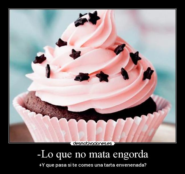 -Lo que no mata engorda - +Y que pasa si te comes una tarta envenenada?