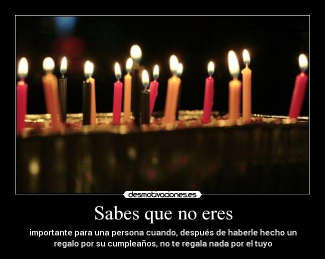 Sabes que no eres - importante para una persona cuando, después de haberle hecho un
regalo por su cumpleaños, no te regala nada por el tuyo