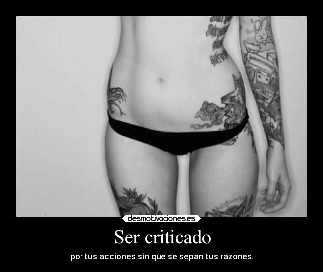 Ser criticado - por tus acciones sin que se sepan tus razones.