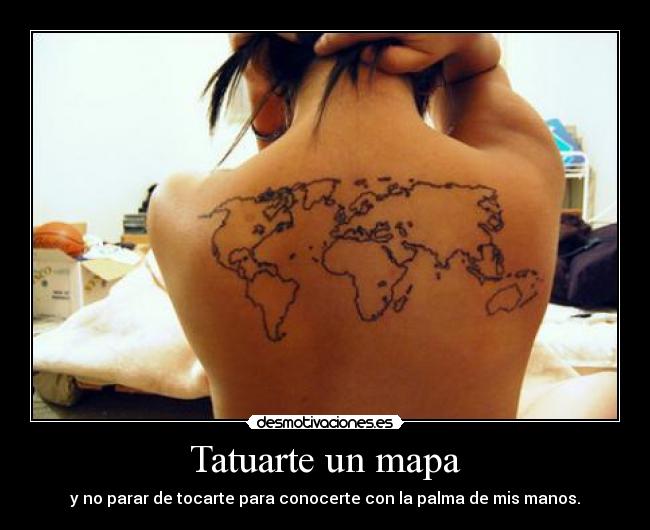Tatuarte un mapa - y no parar de tocarte para conocerte con la palma de mis manos.