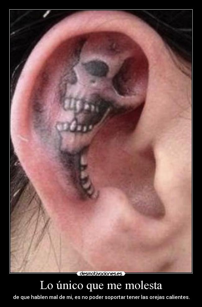 Lo único que me molesta - de que hablen mal de mi, es no poder soportar tener las orejas calientes.