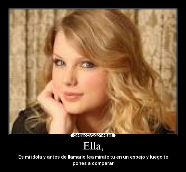 Ella, - Es mi idola y antes de llamarle fea mirate tu en un espejo y luego te pones a comparar
