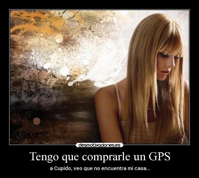 Tengo que comprarle un GPS - a Cupido, veo que no encuentra mi casa...