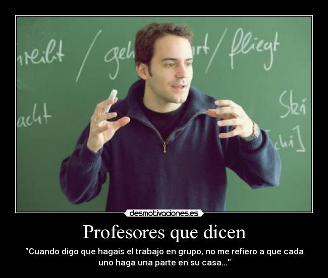 Profesores que dicen - Cuando digo que hagais el trabajo en grupo, no me refiero a que cada
uno haga una parte en su casa...