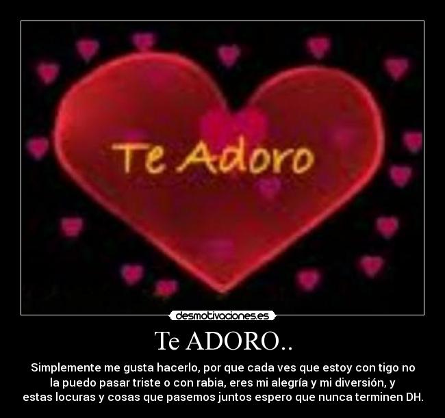 Te ADORO.. - Simplemente me gusta hacerlo, por que cada ves que estoy con tigo no
la puedo pasar triste o con rabia, eres mi alegría y mi diversión, y
estas locuras y cosas que pasemos juntos espero que nunca terminen DH.