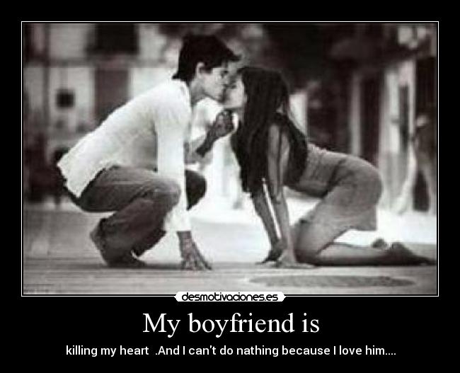 My boyfriend is - killing my heart .And I cant do nathing because I love him....