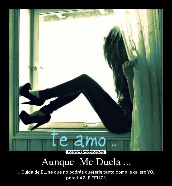 Aunque  Me Duela ... - ...Cuida de ÉL, sé que no podrás quererle tanto como le quiero YO,
pero HAZLE FELIZ !¡