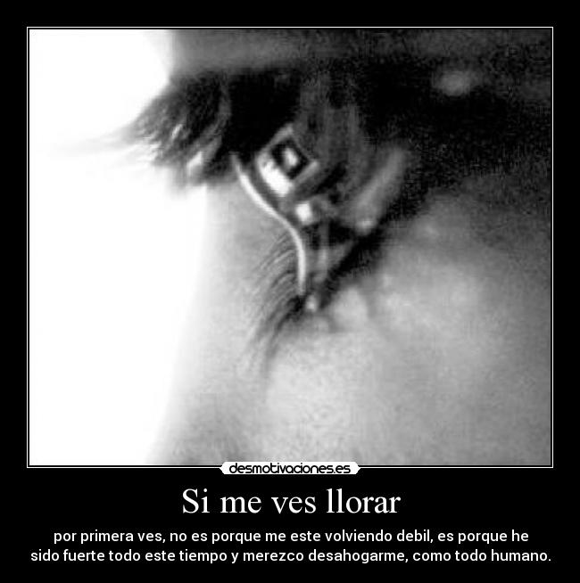 Si me ves llorar - por primera ves, no es porque me este volviendo debil, es porque he
sido fuerte todo este tiempo y merezco desahogarme, como todo humano.