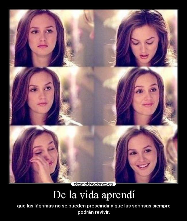De la vida aprendí - que las lágrimas no se pueden prescindir y que las sonrisas siempre podrán revivir.