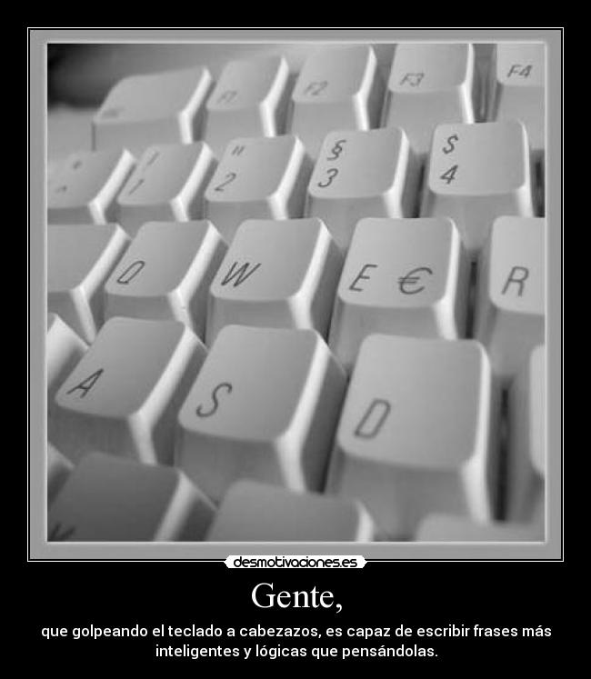 Gente, - que golpeando el teclado a cabezazos, es capaz de escribir frases más
inteligentes y lógicas que pensándolas.