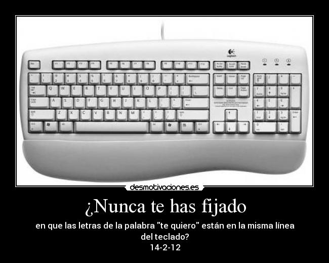 ¿Nunca te has fijado - en que las letras de la palabra te quiero están en la misma línea del teclado?
14-2-12