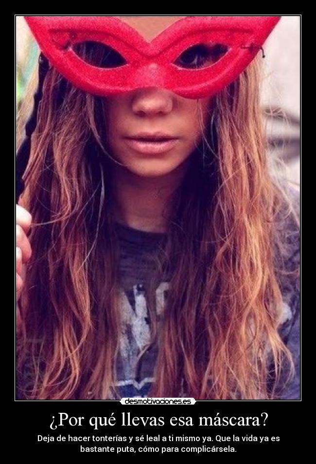 ¿Por qué llevas esa máscara? - Deja de hacer tonterías y sé leal a ti mismo ya. Que la vida ya es
bastante puta, cómo para complicársela.