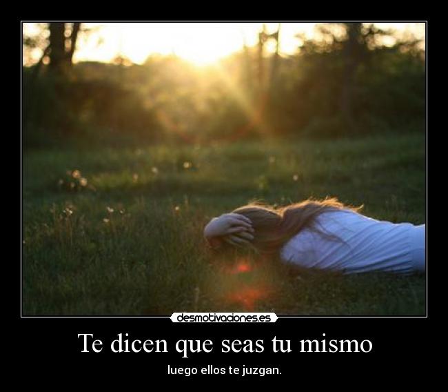 Te dicen que seas tu mismo - luego ellos te juzgan.