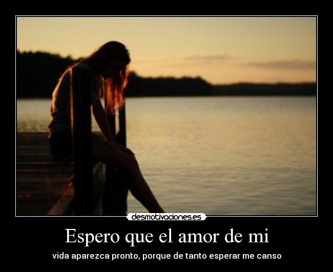 Espero que el amor de mi - vida aparezca pronto, porque de tanto esperar me canso