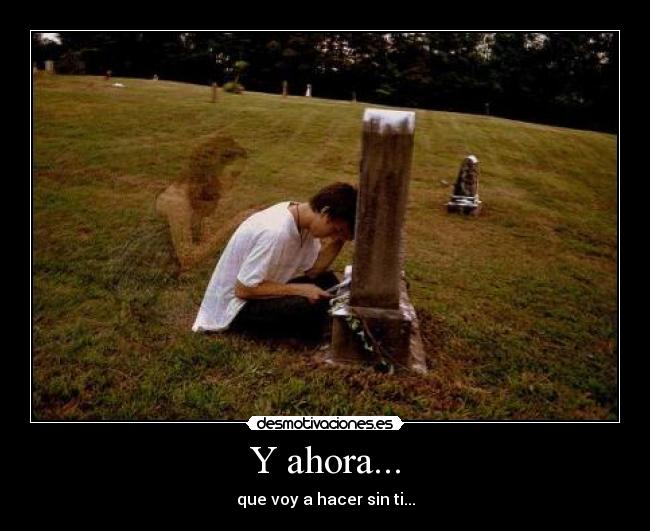 Y ahora... - que voy a hacer sin ti...