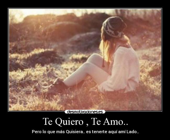 Te Quiero , Te Amo.. - Pero lo que más Quisiera.. es tenerte aquí amí Lado..