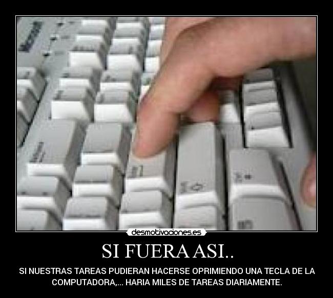 SI FUERA ASI.. - SI NUESTRAS TAREAS PUDIERAN HACERSE OPRIMIENDO UNA TECLA DE LA
COMPUTADORA,... HARIA MILES DE TAREAS DIARIAMENTE.