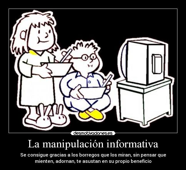 La manipulación informativa - Se consigue gracias a los borregos que los miran, sin pensar que
mienten, adornan, te asustan en su propio beneficio