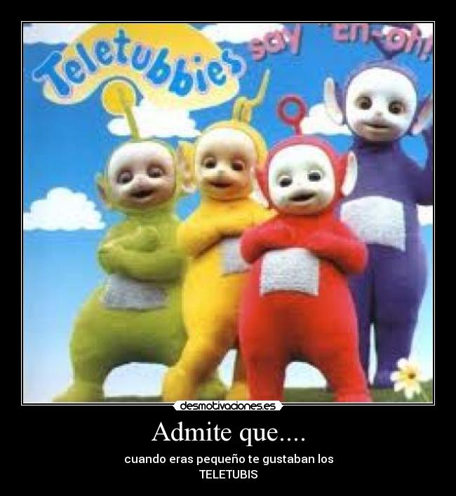 Admite que.... - cuando eras pequeño te gustaban los
TELETUBIS