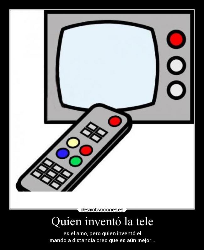 Quien inventó la tele - es el amo, pero quien inventó el
mando a distancia creo que es aún mejor...