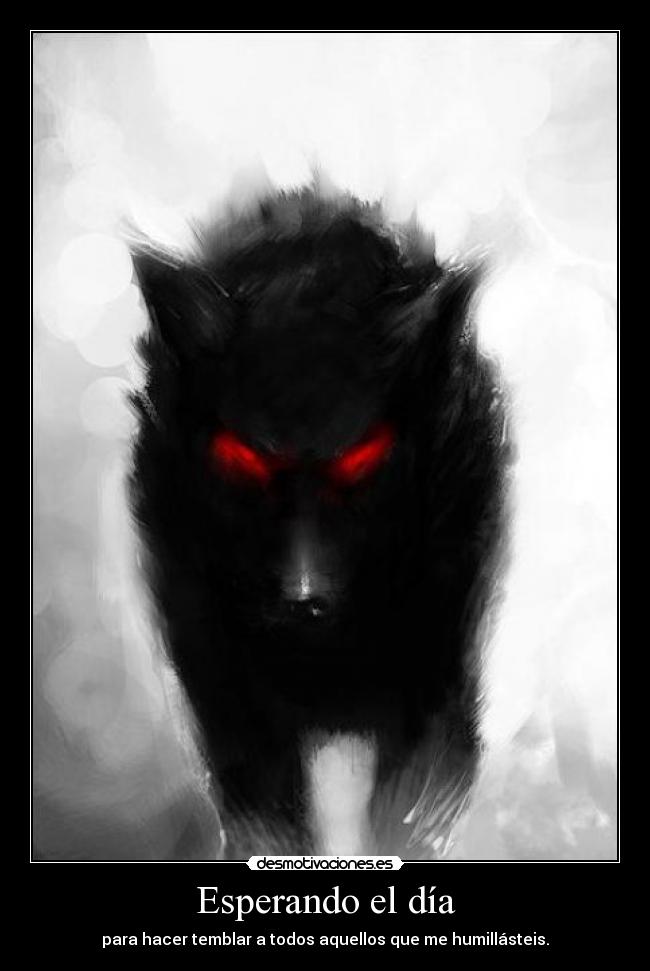 Esperando el día - para hacer temblar a todos aquellos que me humillásteis.