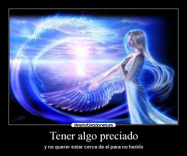 Tener algo preciado - y no querer estar cerca de el para no herirlo
