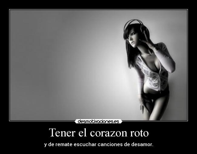 Tener el corazon roto - y de remate escuchar canciones de desamor.