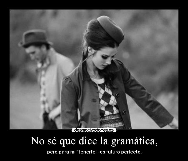 No sé que dice la gramática, - pero para mi tenerte, es futuro perfecto.