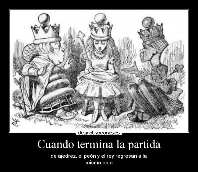 Cuando termina la partida - de ajedrez, el peón y el rey regresan a la
misma caja
