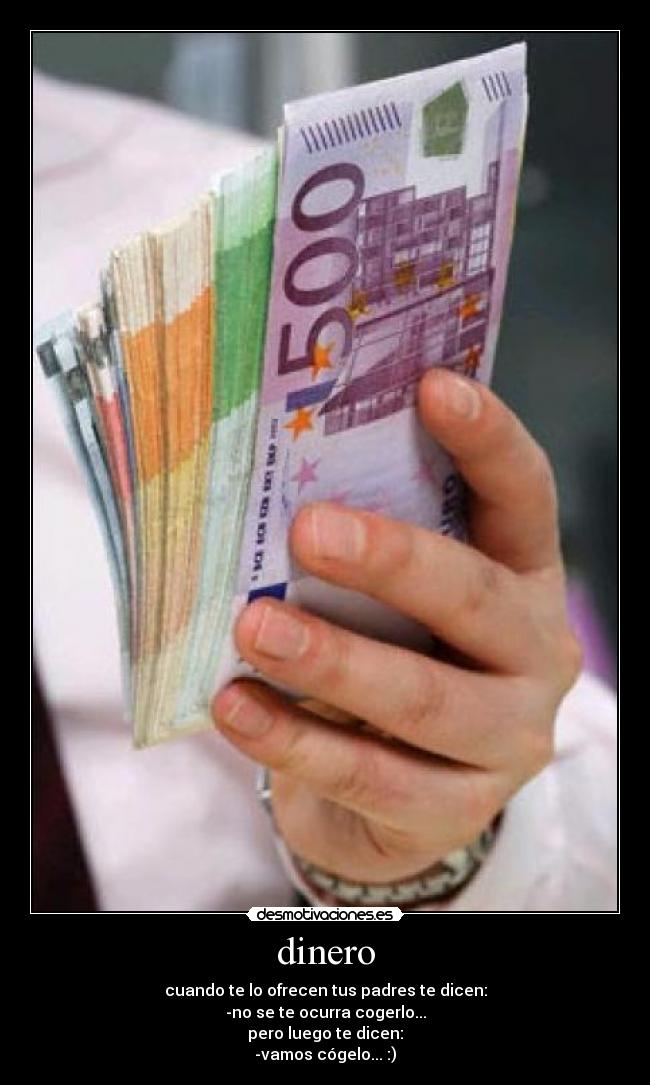 dinero - cuando te lo ofrecen tus padres te dicen:
-no se te ocurra cogerlo...
pero luego te dicen:
-vamos cógelo... :)