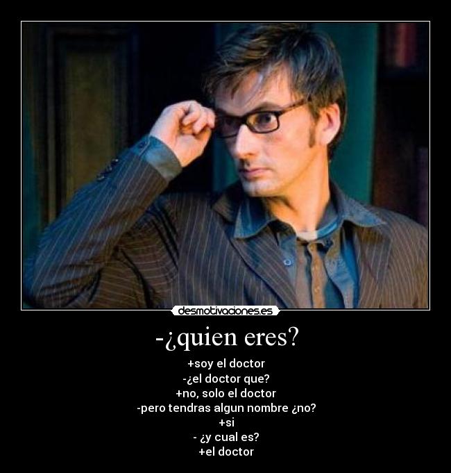 -¿quien eres? - +soy el doctor
-¿el doctor que?
+no, solo el doctor
-pero tendras algun nombre ¿no?
+si
- ¿y cual es?
+el doctor