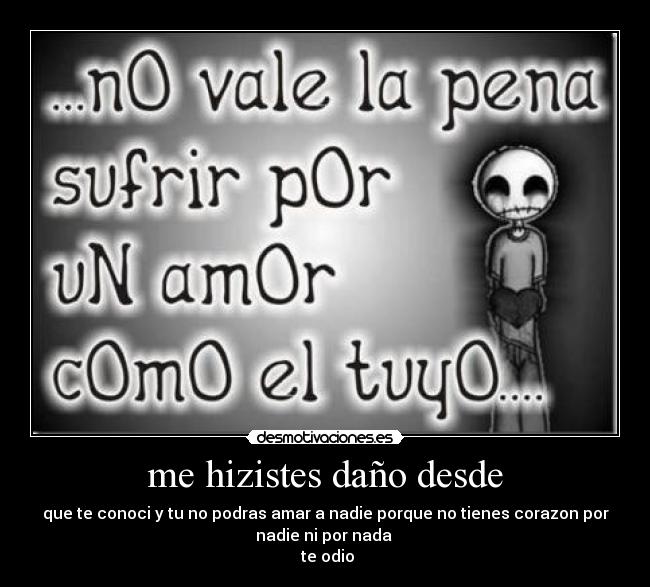 me hizistes daño desde - que te conoci y tu no podras amar a nadie porque no tienes corazon por
nadie ni por nada 
 te odio