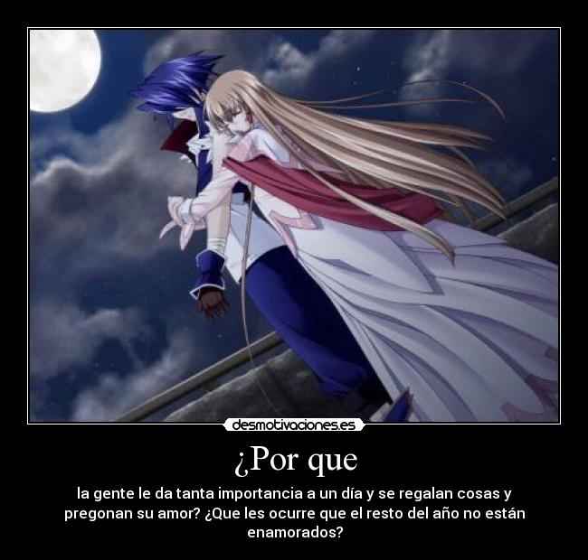 ¿Por que - la gente le da tanta importancia a un día y se regalan cosas y
pregonan su amor? ¿Que les ocurre que el resto del año no están
enamorados?