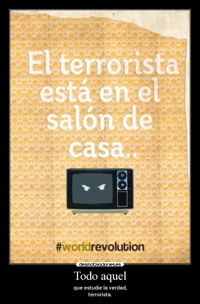 Todo aquel - que estudie la verdad,
terrorista.