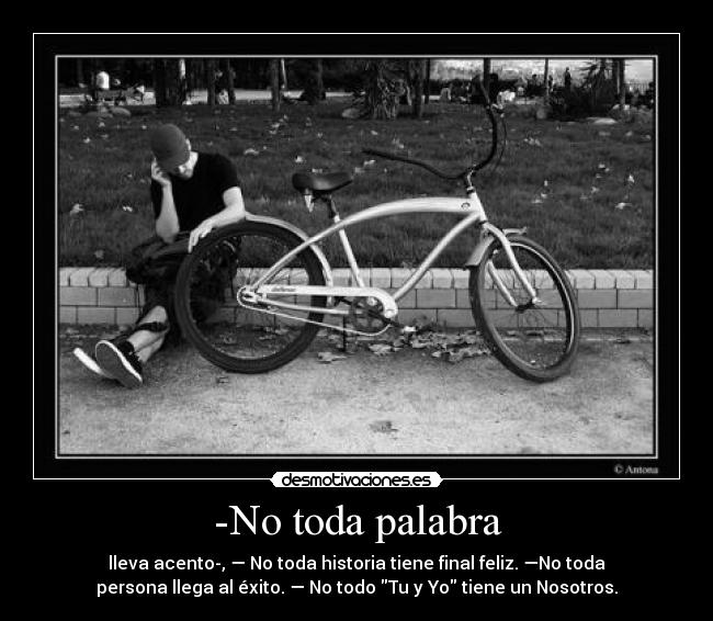 -No toda palabra - lleva acento-, — No toda historia tiene final feliz. —No toda
persona llega al éxito. — No todo Tu y Yo tiene un Nosotros.