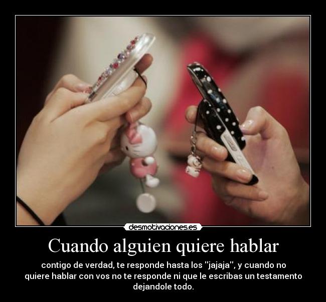 Cuando alguien quiere hablar - contigo de verdad, te responde hasta los jajaja, y cuando no
quiere hablar con vos no te responde ni que le escribas un testamento
dejandole todo.