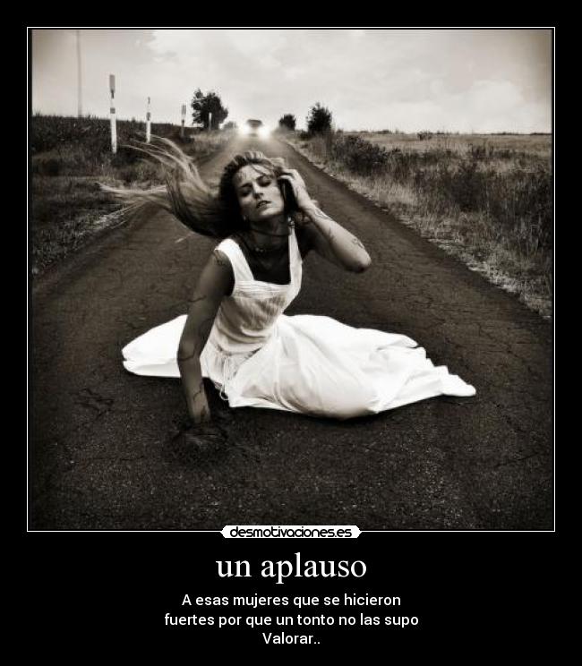 un aplauso - A esas mujeres que se hicieron
fuertes por que un tonto no las supo
Valorar..