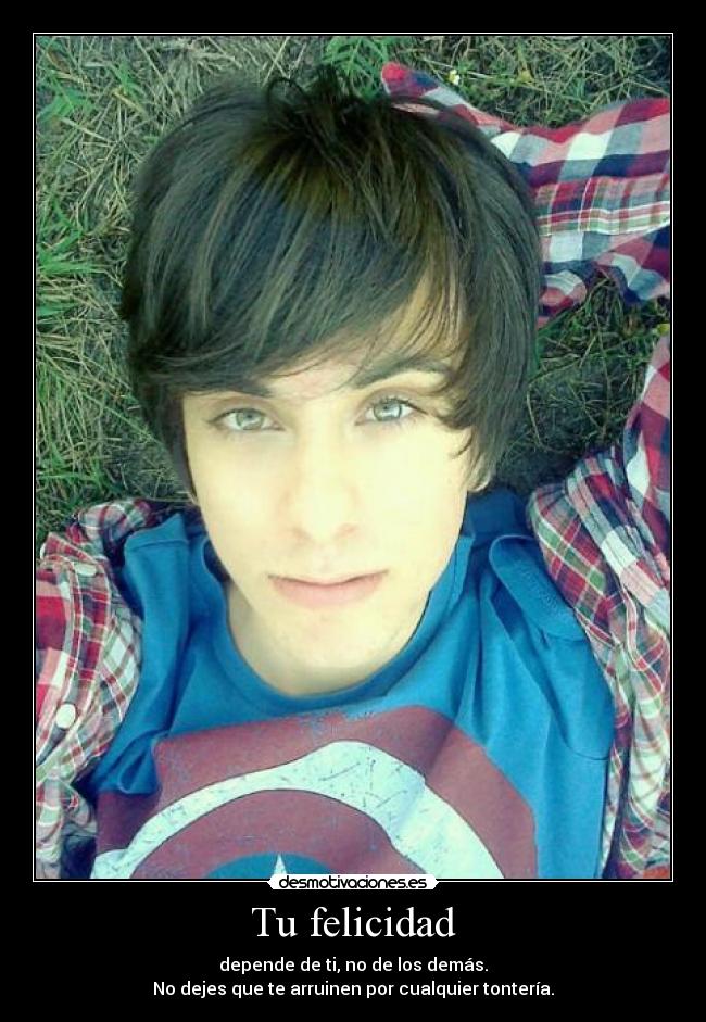 Tu felicidad - depende de ti, no de los demás.
No dejes que te arruinen por cualquier tontería.