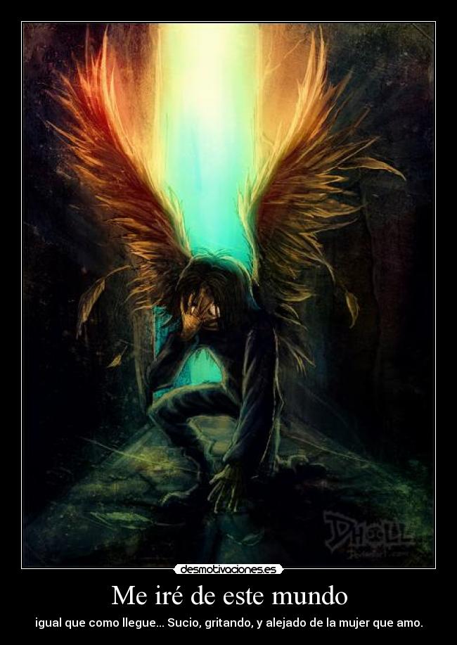 Me iré de este mundo - igual que como llegue... Sucio, gritando, y alejado de la mujer que amo.