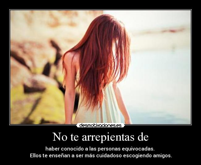 No te arrepientas de - haber conocido a las personas equivocadas.
Ellos te enseñan a ser más cuidadoso escogiendo amigos.