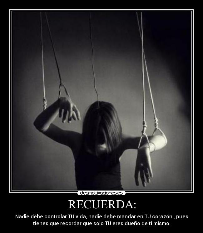RECUERDA: - Nadie debe controlar TU vida, nadie debe mandar en TU corazón , pues
tienes que recordar que solo TU eres dueño de ti mismo.