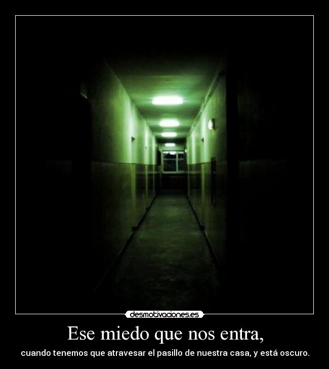 Ese miedo que nos entra, - cuando tenemos que atravesar el pasillo de nuestra casa, y está oscuro.