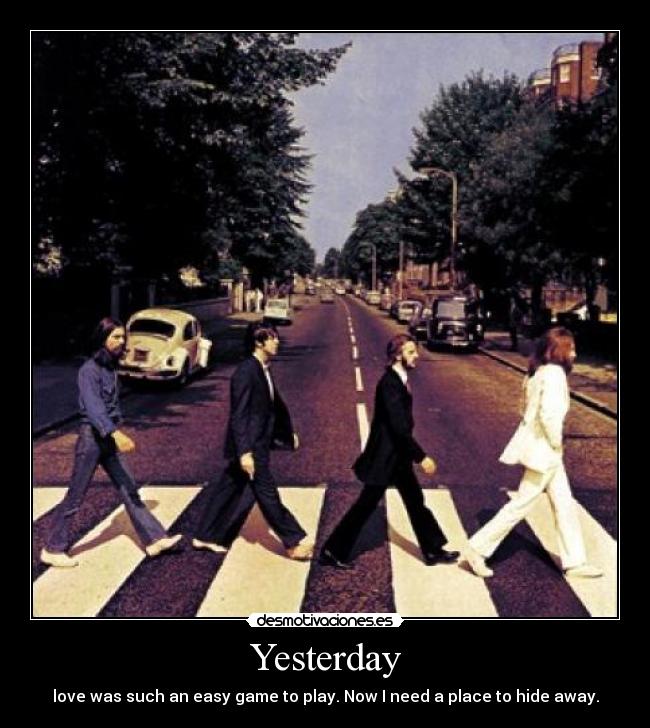 Yesterday - love was such an easy game to play. Now I need a place to hide away.