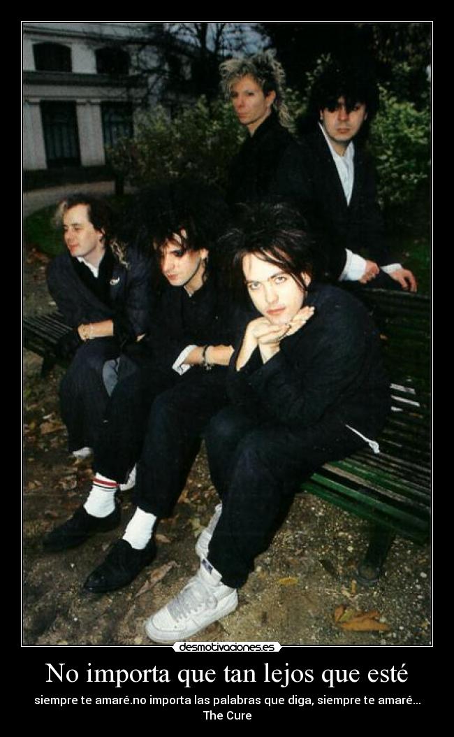 No importa que tan lejos que esté - siempre te amaré.no importa las palabras que diga, siempre te amaré...
The Cure