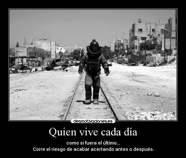 Quien vive cada dÃa - como si fuera el último...
Corre el riesgo de acabar acertando antes o después.