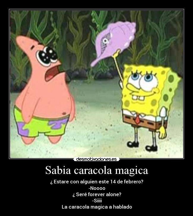 Sabia caracola magica - ¿ Estare con alguien este 14 de febrero?
-Noooo
¿ Seré forever alone?
-Siiii
La caracola magica a hablado