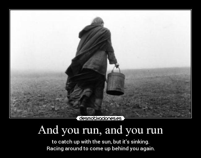 And you run, and you run - to catch up with the sun, but its sinking.
Racing around to come up behind you again.