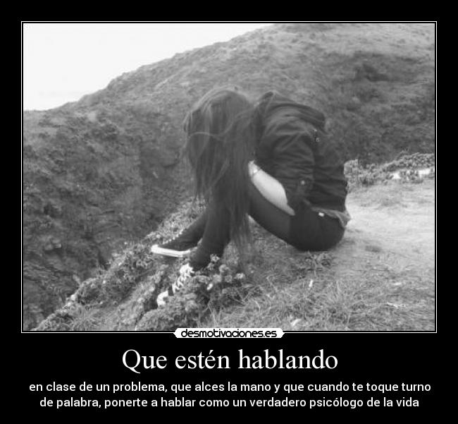 Que estén hablando - en clase de un problema, que alces la mano y que cuando te toque turno
de palabra, ponerte a hablar como un verdadero psicólogo de la vida